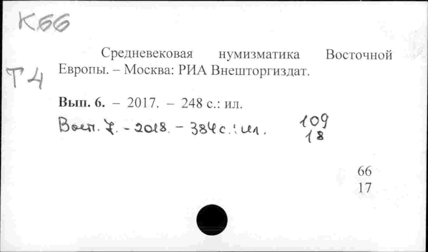 ﻿Средневековая нумизматика Восточной Европы. - Москва: РИА Внешторгиздат.
Вып. 6. — 2017. — 248 с.: ил.
ïo9 о
66
17